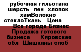 рубочная гильотина шерсть, лен, хлопок, химВолокно, стеклоТкань › Цена ­ 1 000 - Все города Бизнес » Продажа готового бизнеса   . Кировская обл.,Шишканы слоб.